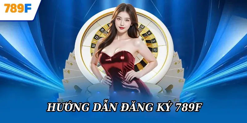 Hướng dẫn đăng ký 789F đơn giản và nhanh chóng